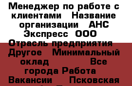 Менеджер по работе с клиентами › Название организации ­ АНС Экспресс, ООО › Отрасль предприятия ­ Другое › Минимальный оклад ­ 45 000 - Все города Работа » Вакансии   . Псковская обл.,Псков г.